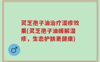 灵芝孢子油治疗湿疹效果(灵芝孢子油缓解湿疹，生态护肤更健康)