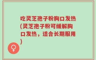 吃灵芝孢子粉胸口发热(灵芝孢子粉可缓解胸口发热，适合长期服用)