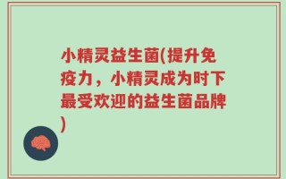 小精灵益生菌(提升免疫力，小精灵成为时下最受欢迎的益生菌品牌)