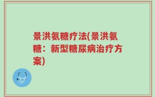 景洪氨糖疗法(景洪氨糖：新型糖尿病治疗方案)