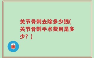 关节骨刺去除多少钱(关节骨刺手术费用是多少？)