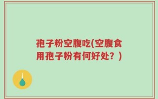 孢子粉空腹吃(空腹食用孢子粉有何好处？)