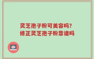 灵芝孢子粉可美容吗？修正灵芝孢子粉靠谱吗