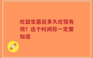 吃益生菌后多久吃饭有效？这个时间你一定要知道