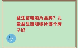 益生菌咀嚼片品牌？儿童益生菌咀嚼片哪个牌子好