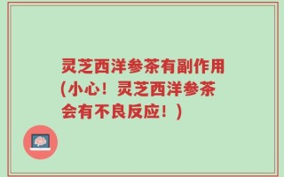 灵芝西洋参茶有副作用(小心！灵芝西洋参茶会有不良反应！)