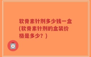 软骨素针剂多少钱一盒(软骨素针剂的盒装价格是多少？)