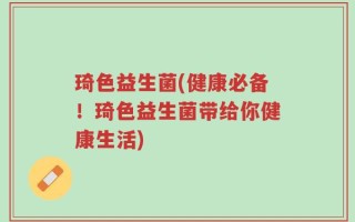 琦色益生菌(健康必备！琦色益生菌带给你健康生活)