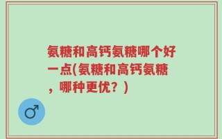 氨糖和高钙氨糖哪个好一点(氨糖和高钙氨糖，哪种更优？)
