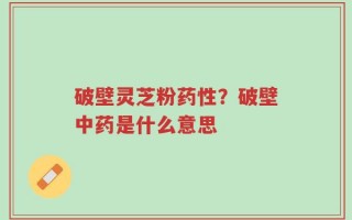 破壁灵芝粉药性？破壁中药是什么意思