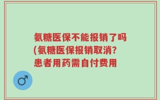 氨糖医保不能报销了吗(氨糖医保报销取消？患者用药需自付费用