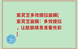 紫灵芝多效提拉面膜(紫灵芝面膜：多效提拉，让肌肤焕发青春光彩)