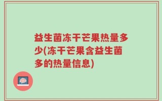 益生菌冻干芒果热量多少(冻干芒果含益生菌多的热量信息)