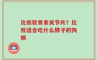 比熊软骨素关节片？比熊适合吃什么牌子的狗粮