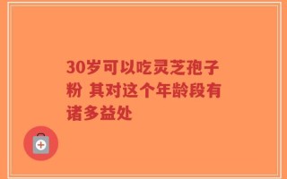 30岁可以吃灵芝孢子粉 其对这个年龄段有诸多益处