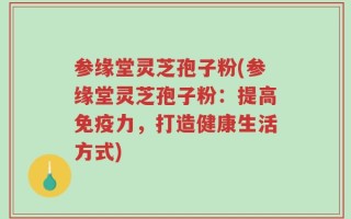 参缘堂灵芝孢子粉(参缘堂灵芝孢子粉：提高免疫力，打造健康生活方式)