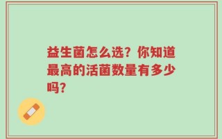 益生菌怎么选？你知道最高的活菌数量有多少吗？