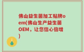 佛山益生菌加工贴牌oem(佛山生产益生菌OEM，让您信心倍增)