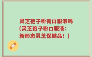 灵芝孢子粉有口服液吗(灵芝孢子粉口服液：新形态灵芝保健品！)