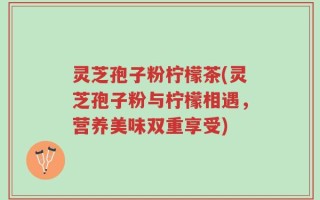 灵芝孢子粉柠檬茶(灵芝孢子粉与柠檬相遇，营养美味双重享受)