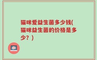 猫咪爱益生菌多少钱(猫咪益生菌的价格是多少？)