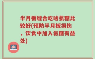 半月板缝合吃啥氨糖比较好(预防半月板损伤，饮食中加入氨糖有益处)