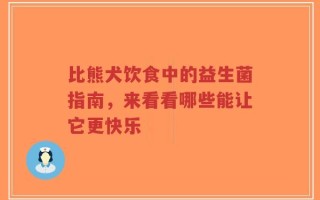 比熊犬饮食中的益生菌指南，来看看哪些能让它更快乐