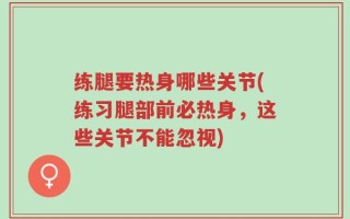 练腿要热身哪些关节(练习腿部前必热身，这些关节不能忽视)