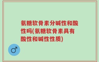 氨糖软骨素分碱性和酸性吗(氨糖软骨素具有酸性和碱性性质)