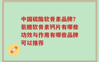 中国硫酸软骨素品牌？氨糖软骨素钙片有哪些功效与作用有哪些品牌可以推荐