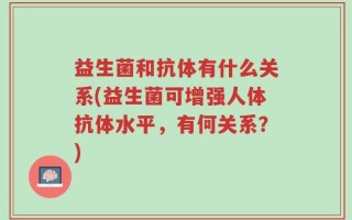 益生菌和抗体有什么关系(益生菌可增强人体抗体水平，有何关系？)