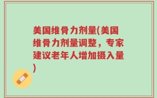 美国维骨力剂量(美国维骨力剂量调整，专家建议老年人增加摄入量)