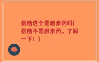 氨糖这个是激素药吗(氨糖不是激素药，了解一下！)