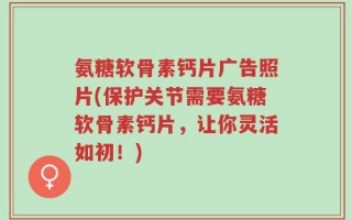 氨糖软骨素钙片广告照片(保护关节需要氨糖软骨素钙片，让你灵活如初！)