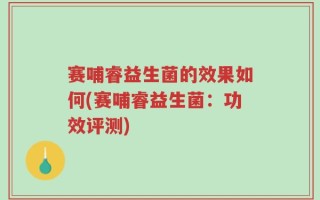 赛哺睿益生菌的效果如何(赛哺睿益生菌：功效评测)
