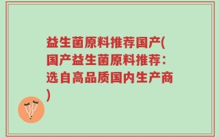 益生菌原料推荐国产(国产益生菌原料推荐：选自高品质国内生产商)