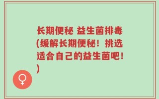 长期便秘 益生菌排毒(缓解长期便秘！挑选适合自己的益生菌吧！)