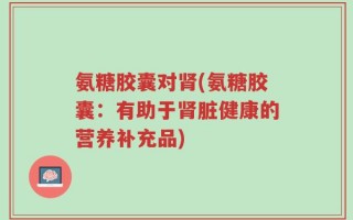 氨糖胶囊对肾(氨糖胶囊：有助于肾脏健康的营养补充品)