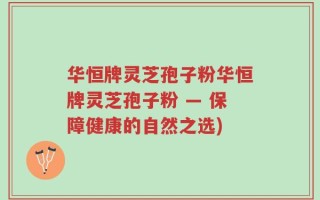 华恒牌灵芝孢子粉华恒牌灵芝孢子粉 — 保障健康的自然之选)