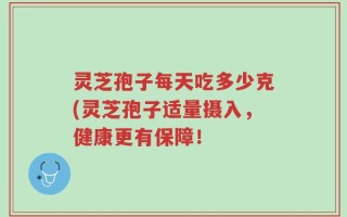 灵芝孢子每天吃多少克(灵芝孢子适量摄入，健康更有保障！