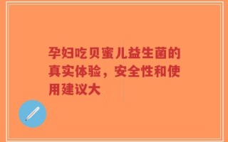 孕妇吃贝蜜儿益生菌的真实体验，安全性和使用建议大