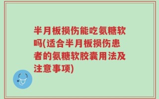 半月板损伤能吃氨糖软吗(适合半月板损伤患者的氨糖软胶囊用法及注意事项)