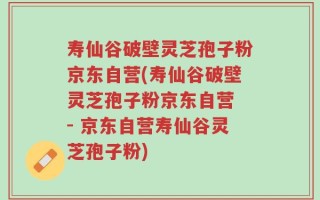寿仙谷破壁灵芝孢子粉京东自营(寿仙谷破壁灵芝孢子粉京东自营 - 京东自营寿仙谷灵芝孢子粉)