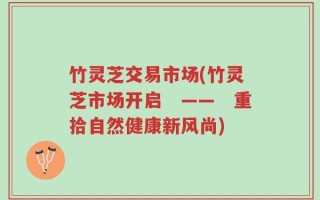 竹灵芝交易市场(竹灵芝市场开启　——　重拾自然健康新风尚)