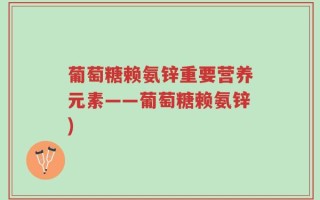 葡萄糖赖氨锌重要营养元素——葡萄糖赖氨锌)