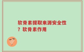 软骨素提取来源安全性？软骨素作用