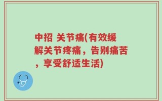 中招 关节痛(有效缓解关节疼痛，告别痛苦，享受舒适生活)