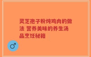 灵芝孢子粉炖鸡肉的做法 营养美味的养生汤品烹饪秘籍