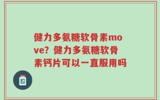 健力多氨糖软骨素move？健力多氨糖软骨素钙片可以一直服用吗