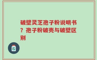 破壁灵芝孢子粉说明书？孢子粉破壳与破壁区别